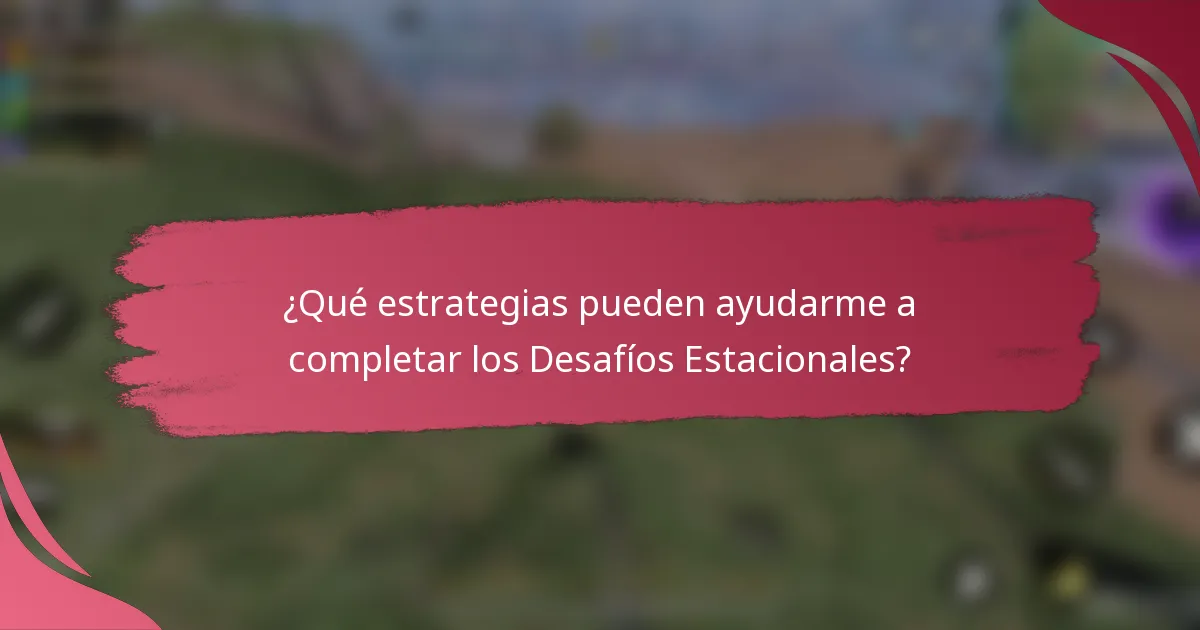 ¿Qué estrategias pueden ayudarme a completar los Desafíos Estacionales?